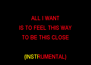 ALL I WANT
IS TO FEEL THIS WAY
TO BE THIS CLOSE

(INSTRUMENTAL)