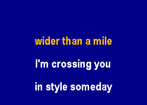 wider than a mile

I'm crossing you

in style someday