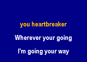you heartbreaker

Wherever your going

I'm going your way