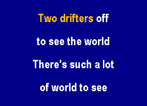 Two drifters off

to see the world

There's such a lot

of world to see