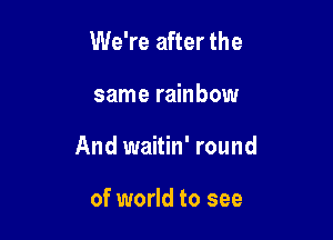 We're after the

same rainbow

And waitin' round

of world to see