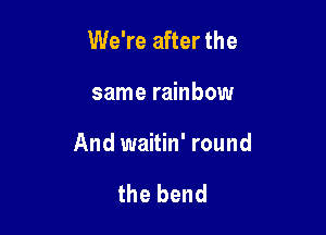 We're after the

same rainbow

And waitin' round

the bend