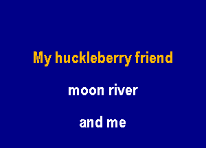 My huckleberry friend

moon river

and me