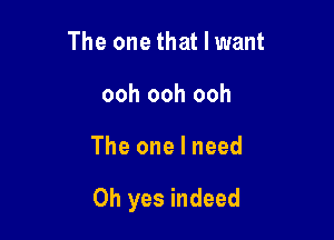 The one that I want
ooh ooh ooh

The one I need

Oh yes indeed