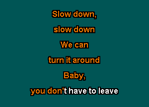 Slow down,
slow down
We can
turn it around

Baby,

you don't have to leave