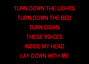 TURN DOWN THE LIGHTS
TURN DOWN THE BED
TURN DOWN

THESE VOICES
INSIDE MY HEAD
LAY DOWN WITH ME
