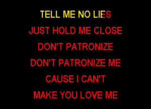 TELL ME N0 LIES
JUST HOLD ME CLOSE
DON'T PATRONIZE
DON'T PATRONIZE ME
CAUSE I CAN'T

MAKE YOU LOVE ME I