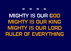 MIGHTY IS OUR GOD
MIGHTY IS OUR KING
MIGHTY IS OUR LORD
RULER 0F EVERYTHING