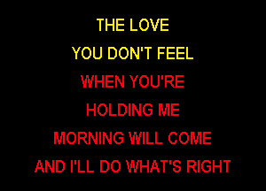 THE LOVE
YOU DON'T FEEL
WHEN YOU'RE

HOLDING ME
MORNING WILL COME
AND I'LL DO WHAT'S RIGHT