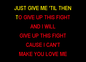 JUST GIVE ME 'TIL THEN
TO GIVE UP THIS FIGHT
AND I WILL
GIVE UP THIS FIGHT
CAUSE I CAN'T

MAKE YOU LOVE ME I