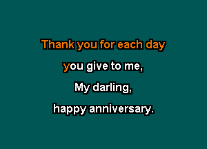 Thank you for each day

you give to me,
My darling,

happy anniversary.