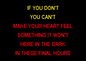 IF YOU DON'T
YOU CAN'T
MAKE YOUR HEART FEEL
SOMETHING IT WON'T
HERE IN THE DARK
IN THESE FINAL HOURS