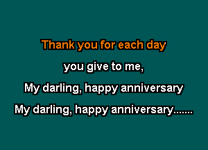 Thank you for each day
you give to me,

My darling, happy anniversary

My darling, happy anniversary .......