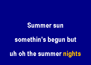 Summer sun

somethin's begun but

uh oh the summer nights