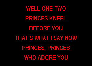 WELL ONE TWO
PRINCES KNEEL
BEFORE YOU

THAT'S WHAT I SAY NOW
PRINCES, PRINCES
WHO ADORE YOU