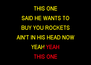 THIS ONE
SAID HE WANTS TO
BUY YOU ROCKETS

AIN'T IN HIS HEAD NOW
YEAH YEAH
THIS ONE