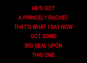 HE'S GOT
A PRINCELY RACKET
THAT'S WHAT I SAY NOW

GOT SOME
BIG SEAL UPON
THIS ONE