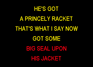 HE'S GOT
A PRINCELY RACKET
THAT'S WHAT I SAY NOW

GOT SOME
BIG SEAL UPON
HIS JACKET