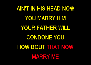 AIN'T IN HIS HEAD NOW
YOU MARRY HIM
YOUR FATHER WILL

CONDONE YOU
HOW BOUT THAT NOW
MARRY ME