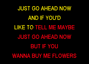 JUST GO AHEAD NOW
AND IF YOU'D
LIKE TO TELL ME MAYBE
JUST GO AHEAD NOW
BUT IF YOU
WANNA BUY ME FLOWERS