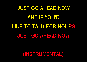 JUST GO AHEAD NOW
AND IF YOU'D
LIKE TO TALK FOR HOURS
JUST GO AHEAD NOW

(INSTRUMENTAL)