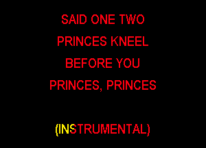 SAID ONE TWO
PRINCES KNEEL
BEFORE YOU
PRINCES, PRINCES

(INSTRUMENTAL)
