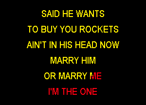 SAID HE WANTS
TO BUY YOU ROCKETS
AIN'T IN HIS HEAD NOW

MARRY HIM
OR MARRY ME
I'M THE ONE