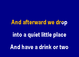 And afterward we drop

into a quiet little place

And have a drink or two
