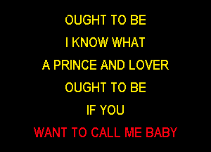 OUGHT TO BE
I KNOW WHAT
A PRINCE AND LOVER

OUGHT TO BE
IF YOU
WANT TO CALL ME BABY