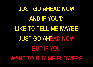 JUST GO AHEAD NOW
AND IF YOU'D
LIKE TO TELL ME MAYBE
JUST GO AHEAD NOW
BUT IF YOU

WANT TO BUY ME FLOWERS l