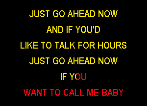JUST GO AHEAD NOW
AND IF YOU'D
LIKE TO TALK FOR HOURS

JUST GO AHEAD NOW
IF YOU
WANT TO CALL ME BABY