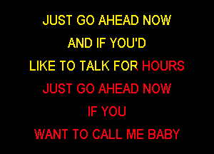 JUST GO AHEAD NOW
AND IF YOU'D
LIKE TO TALK FOR HOURS

JUST GO AHEAD NOW
IF YOU
WANT TO CALL ME BABY