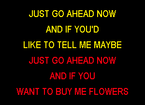 JUST GO AHEAD NOW
AND IF YOU'D
LIKE TO TELL ME MAYBE
JUST GO AHEAD NOW
AND IF YOU

WANT TO BUY ME FLOWERS l