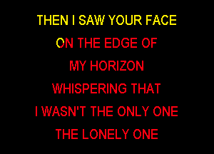 THEN I SAW YOUR FACE
ON THE EDGE OF
MY HORIZON
WHISPERING THAT
IWASN'T THE ONLY ONE

THE LONELY ONE l