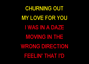 CHURNING OUT
MY LOVE FOR YOU
I WAS IN A DAZE

MOVING IN THE
WRONG DIRECTION
FEELIN' THAT I'D