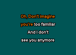 0h, Don't imagine

you're too familiar

And I don't

see you anymore