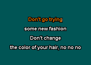 Don't go trying

some new fashion
Don't change

the color ofyour hair, no no no