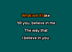 What will it take
'till you, believe in me

The way that

lbelieve in you.