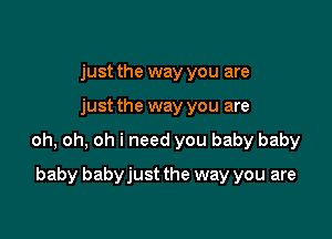 just the way you are

just the way you are

oh, oh, oh i need you baby baby

baby babyjust the way you are