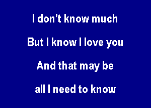 ldon't know much

But I know I love you

And that may be

all I need to know