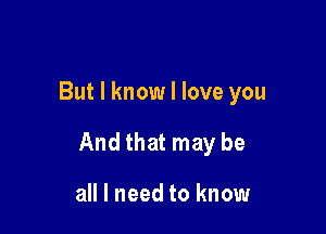 But I know I love you

And that may be

all I need to know