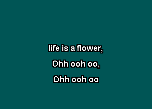 life is a flower,

Ohh ooh oo,
Ohh ooh oo