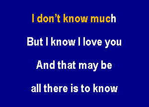 ldon't know much

But I know I love you

And that may be

all there is to know