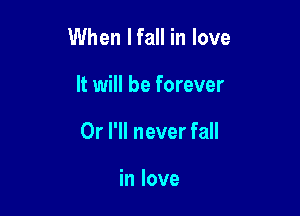When Ifall in love

It will be forever

Or I'll never fall

in love