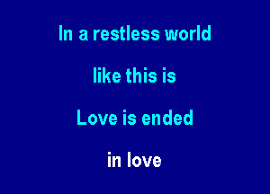 In a restless world

like this is
Love is ended

in love