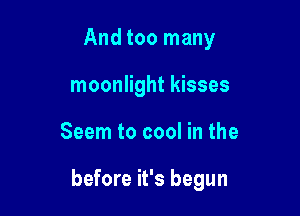 And too many
moonlight kisses

Seem to cool in the

before it's begun