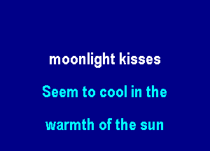 moonlight kisses

Seem to cool in the

warmth of the sun