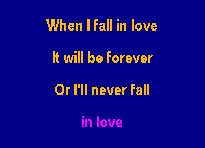When Ifall in love

It will be forever

Or I'll never fall