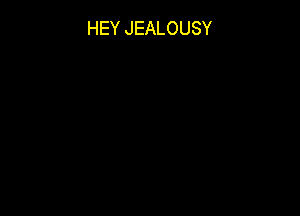 HEY JEALOUSY