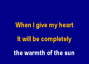 When I give my heart

It will be completely

the warmth of the sun